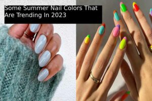 Some Summer Nail Colors That Are Trending In 2023